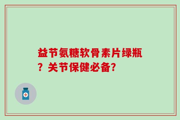益节氨糖软骨素片绿瓶？关节保健必备？