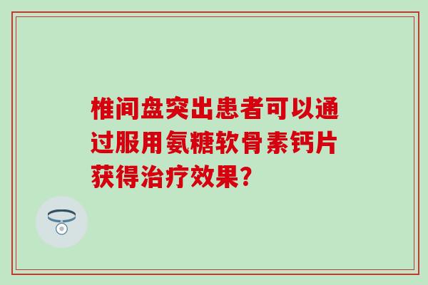 椎间盘突出患者可以通过服用氨糖软骨素钙片获得效果？