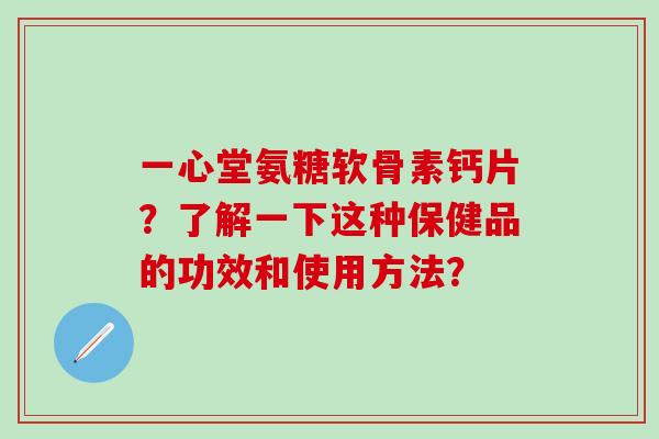 一心堂氨糖软骨素钙片？了解一下这种保健品的功效和使用方法？