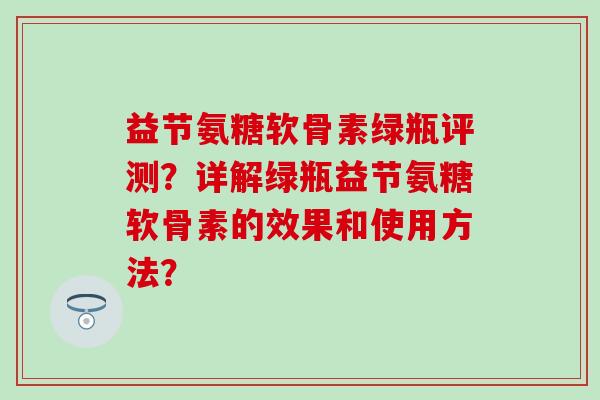 益节氨糖软骨素绿瓶评测？详解绿瓶益节氨糖软骨素的效果和使用方法？