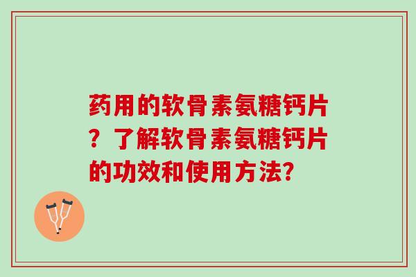 药用的软骨素氨糖钙片？了解软骨素氨糖钙片的功效和使用方法？