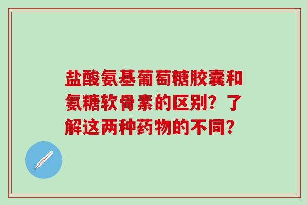 盐酸氨基葡萄糖胶囊和氨糖软骨素的区别?了解这两种的不同? 盐酸氨基葡萄糖胶囊和氨糖软骨素的区别?了解这两种的不同?