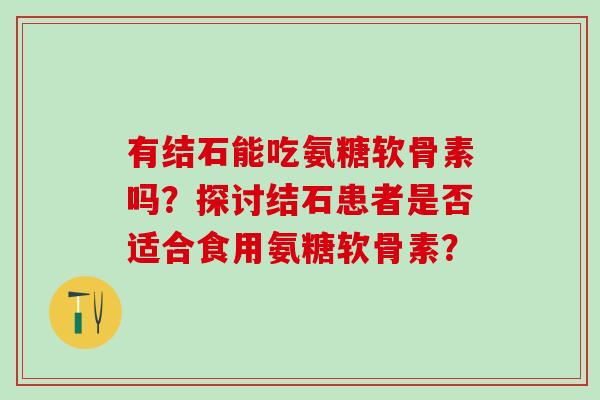 有结石能吃氨糖软骨素吗？探讨结石患者是否适合食用氨糖软骨素？