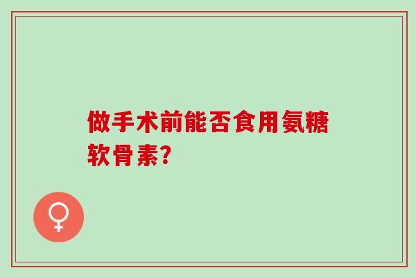 做手术前能否食用氨糖软骨素？