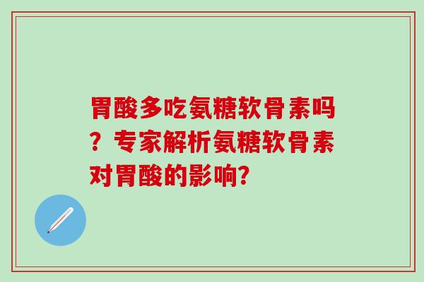 胃酸多吃氨糖软骨素吗？专家解析氨糖软骨素对胃酸的影响？