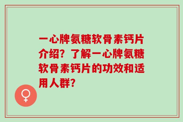 一心牌氨糖软骨素钙片介绍？了解一心牌氨糖软骨素钙片的功效和适用人群？