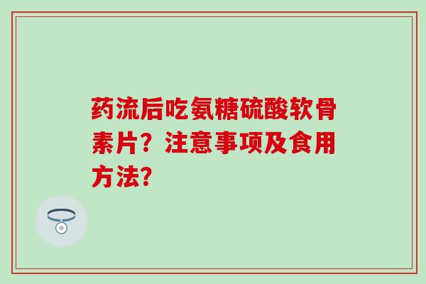 药流后吃氨糖硫酸软骨素片？注意事项及食用方法？