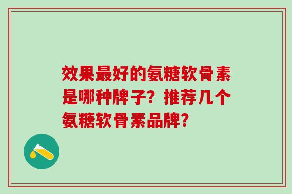 效果最好的氨糖软骨素是哪种牌子？推荐几个氨糖软骨素品牌？