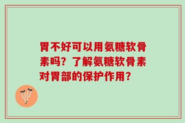 胃不好可以用氨糖软骨素吗？了解氨糖软骨素对胃部的保护作用？