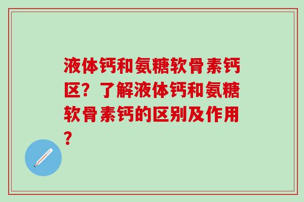 液体钙和氨糖软骨素钙区？了解液体钙和氨糖软骨素钙的区别及作用？