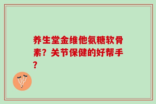 养生堂金维他氨糖软骨素？关节保健的好帮手？