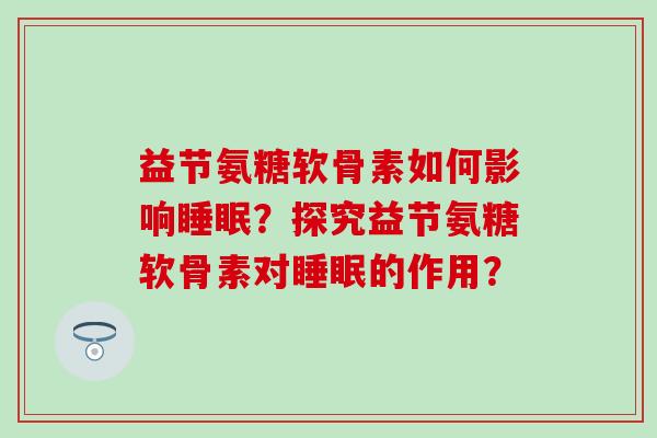 益节氨糖软骨素如何影响睡眠？探究益节氨糖软骨素对睡眠的作用？