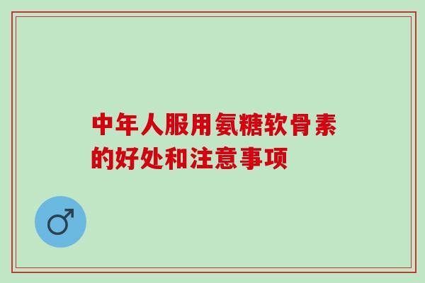 中年人服用氨糖软骨素的好处和注意事项