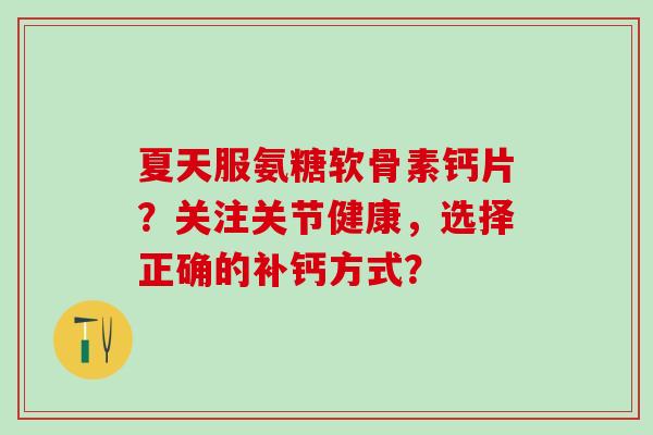 夏天服氨糖软骨素钙片？关注关节健康，选择正确的补钙方式？