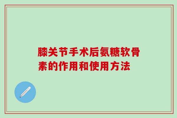 膝关节手术后氨糖软骨素的作用和使用方法