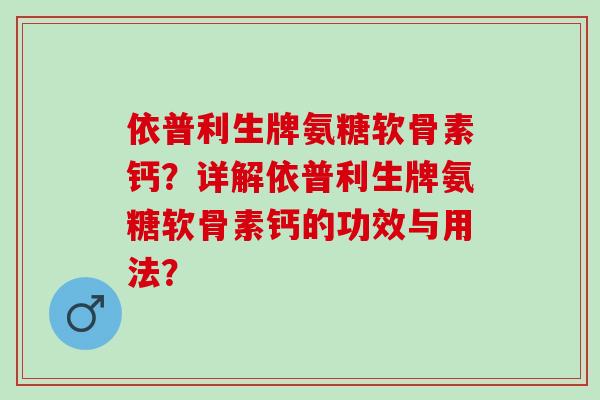 依普利生牌氨糖软骨素钙？详解依普利生牌氨糖软骨素钙的功效与用法？