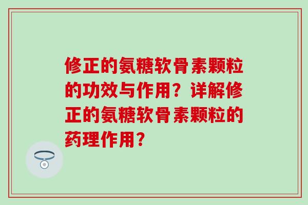 修正的氨糖软骨素颗粒的功效与作用？详解修正的氨糖软骨素颗粒的药理作用？