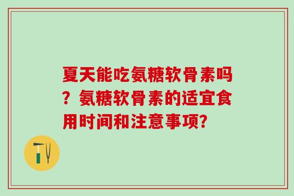 夏天能吃氨糖软骨素吗？氨糖软骨素的适宜食用时间和注意事项？