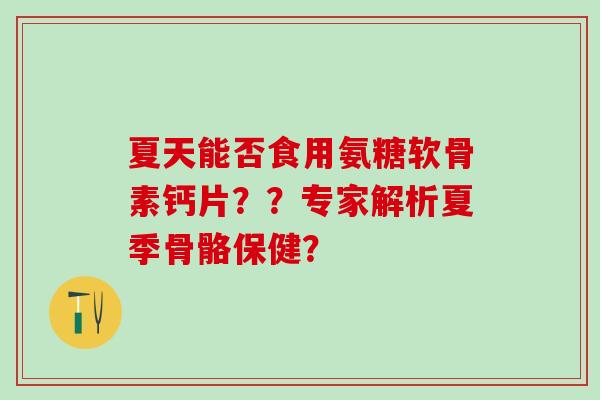 夏天能否食用氨糖软骨素钙片？？专家解析夏季骨骼保健？