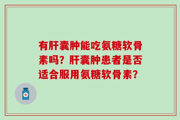 有肝囊肿能吃氨糖软骨素吗？肝囊肿患者是否适合服用氨糖软骨素？