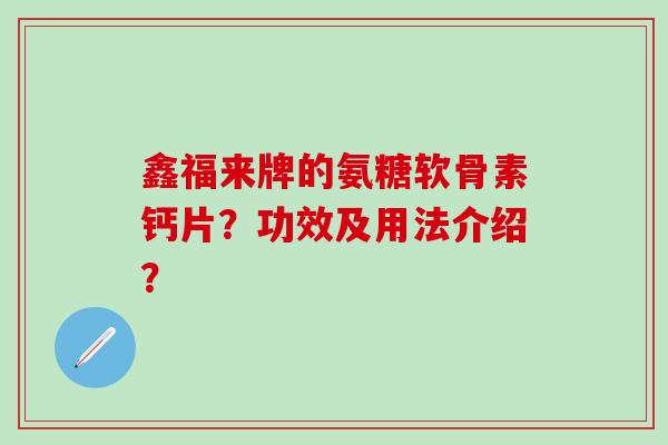 鑫福来牌的氨糖软骨素钙片？功效及用法介绍？
