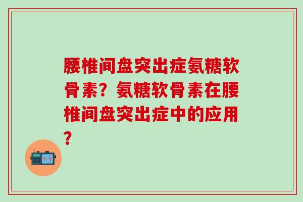 腰椎间盘突出症氨糖软骨素？氨糖软骨素在腰椎间盘突出症中的应用？