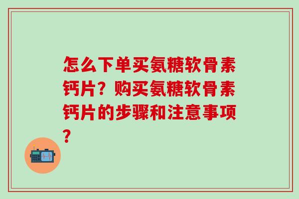 怎么下单买氨糖软骨素钙片？购买氨糖软骨素钙片的步骤和注意事项？