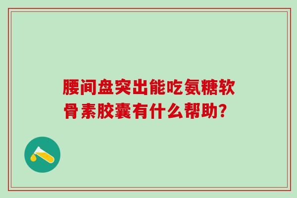 腰间盘突出能吃氨糖软骨素胶囊有什么帮助？
