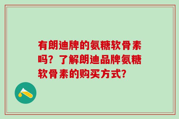 有朗迪牌的氨糖软骨素吗?了解朗迪品牌氨糖软骨素的购买方式? 有朗迪牌的氨糖软骨素吗?了解朗迪品牌氨糖软骨素的购买方式?