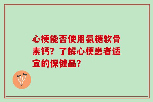 心梗能否使用氨糖软骨素钙？了解心梗患者适宜的保健品？