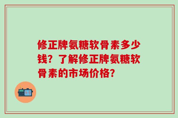 修正牌氨糖软骨素多少钱？了解修正牌氨糖软骨素的市场价格？