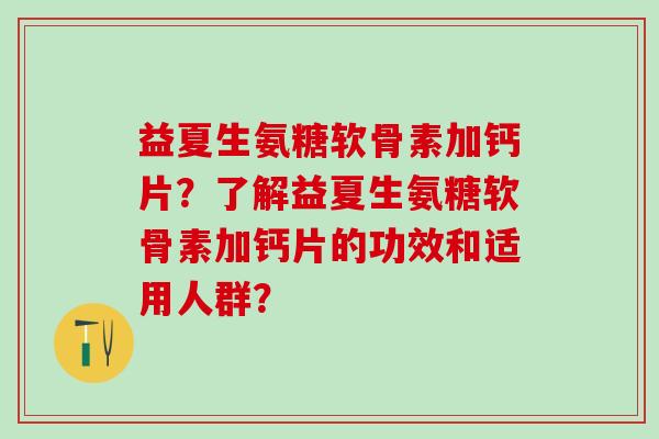 益夏生氨糖软骨素加钙片？了解益夏生氨糖软骨素加钙片的功效和适用人群？