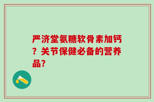 严济堂氨糖软骨素加钙?关节保健必备的营养品? 严济堂氨糖软骨素加钙?关节保健必备的营养品?