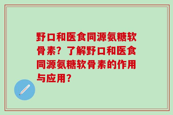 野口和医食同源氨糖软骨素？了解野口和医食同源氨糖软骨素的作用与应用？