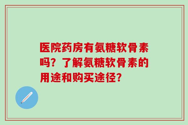 医院药房有氨糖软骨素吗？了解氨糖软骨素的用途和购买途径？