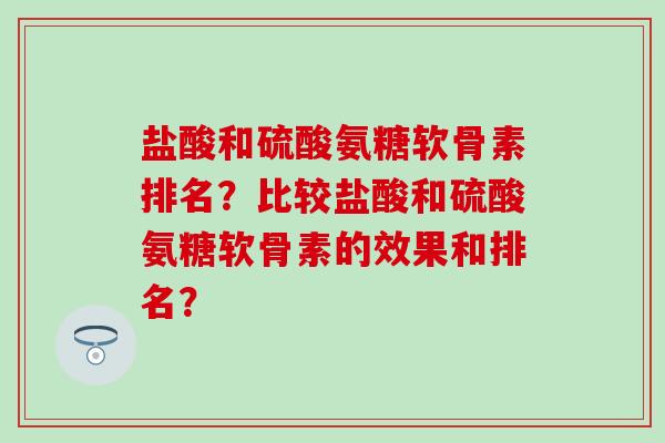盐酸和硫酸氨糖软骨素排名？比较盐酸和硫酸氨糖软骨素的效果和排名？
