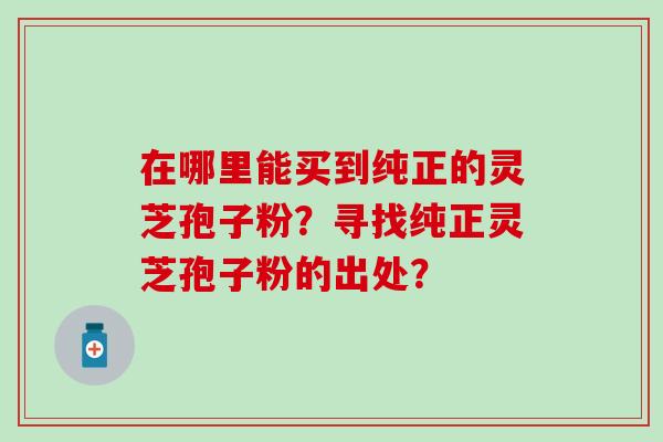 在哪里能买到纯正的灵芝孢子粉？寻找纯正灵芝孢子粉的出处？