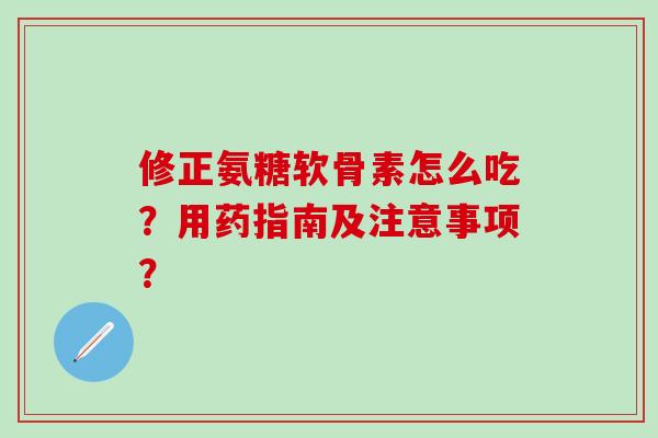 修正氨糖软骨素怎么吃？用药指南及注意事项？