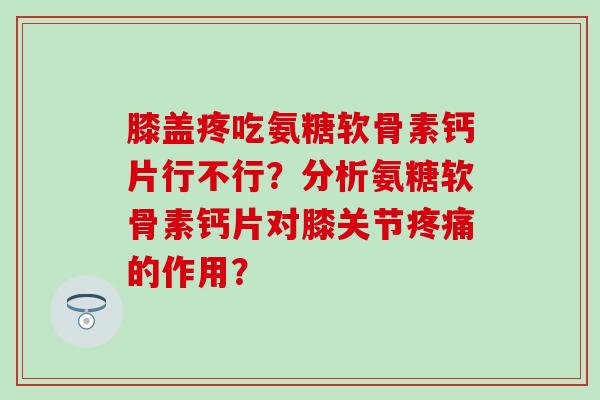膝盖疼吃氨糖软骨素钙片行不行？分析氨糖软骨素钙片对膝关节疼痛的作用？