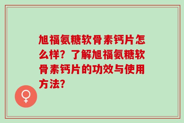旭福氨糖软骨素钙片怎么样?了解旭福氨糖软骨素钙片的功效与使用方法? 旭福氨糖软骨素钙片怎么样?了解旭福氨糖软骨素钙片的功效与使用方法?