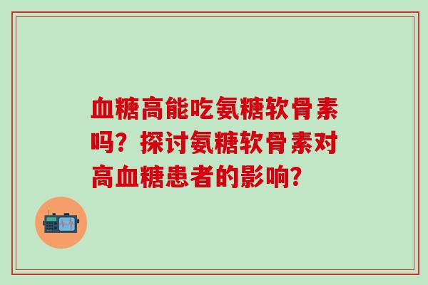 高能吃氨糖软骨素吗？探讨氨糖软骨素对高患者的影响？