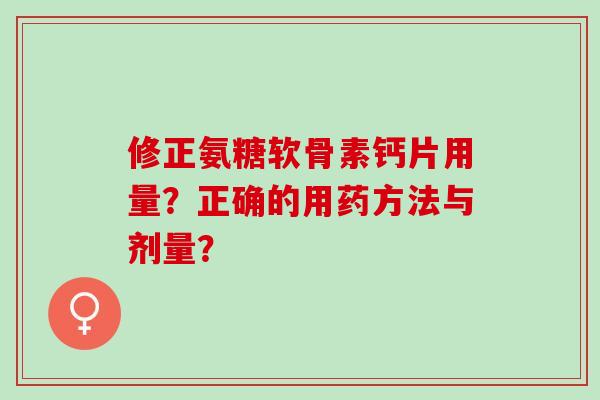 修正氨糖软骨素钙片用量？正确的用药方法与剂量？