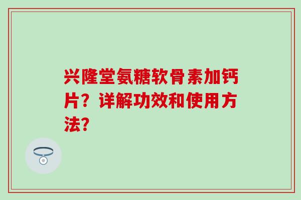 兴隆堂氨糖软骨素加钙片？详解功效和使用方法？
