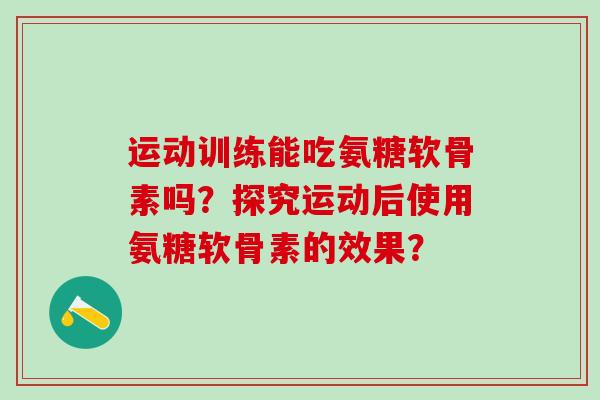 运动训练能吃氨糖软骨素吗？探究运动后使用氨糖软骨素的效果？