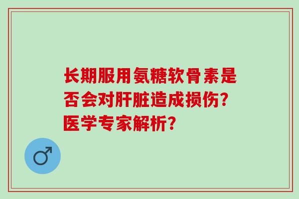 长期服用氨糖软骨素是否会对造成损伤？医学专家解析？