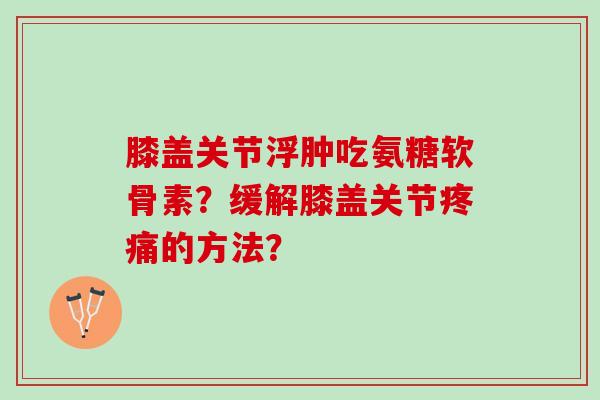 膝盖关节浮肿吃氨糖软骨素？缓解膝盖关节的方法？