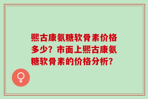 熙古康氨糖软骨素价格多少?市面上熙古康氨糖软骨素的价格分析? 熙古康氨糖软骨素价格多少?市面上熙古康氨糖软骨素的价格分析?