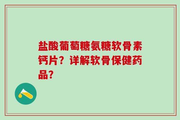 盐酸葡萄糖氨糖软骨素钙片？详解软骨保健药品？