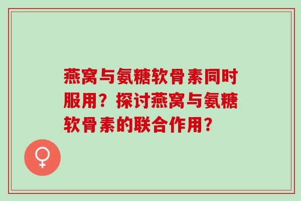 燕窝与氨糖软骨素同时服用？探讨燕窝与氨糖软骨素的联合作用？