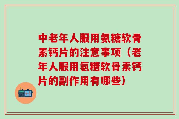 中老年人服用氨糖软骨素钙片的注意事项（老年人服用氨糖软骨素钙片的副作用有哪些）